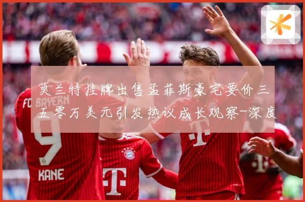 莫兰特挂牌出售孟菲斯豪宅要价三五零万美元引发热议成长观察-深度解析