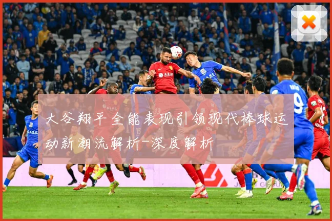 大谷翔平全能表现引领现代棒球运动新潮流解析-深度解析