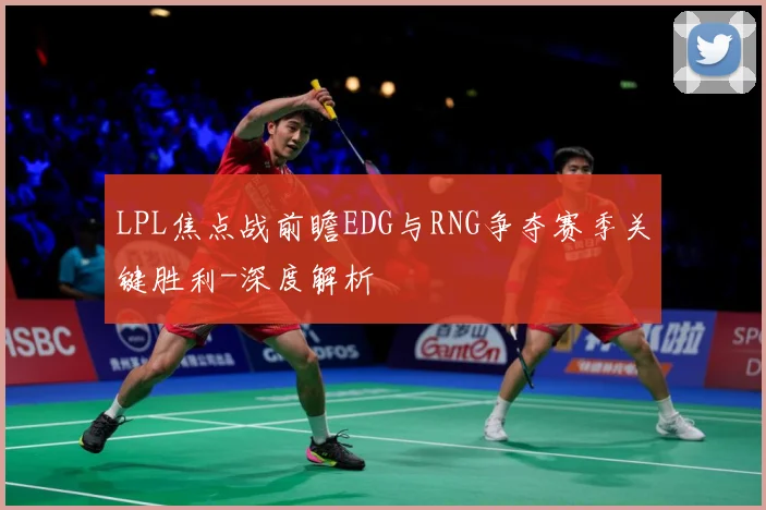 LPL焦点战前瞻EDG与RNG争夺赛季关键胜利-深度解析