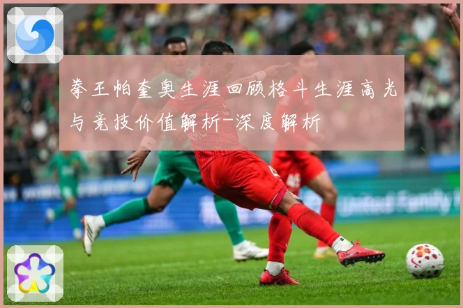 拳王帕奎奥生涯回顾格斗生涯高光与竞技价值解析-深度解析
