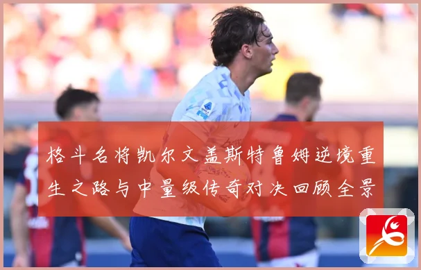 格斗名将凯尔文盖斯特鲁姆逆境重生之路与中量级传奇对决回顾全景成长观察-深度解析