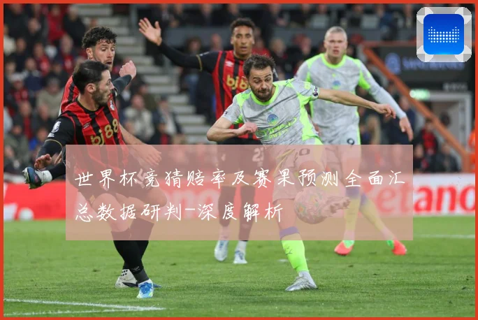世界杯竞猜赔率及赛果预测全面汇总数据研判-深度解析