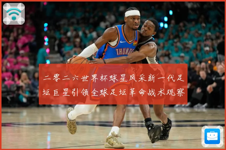二零二六世界杯球星风采新一代足坛巨星引领全球足坛革命战术观察-深度解析