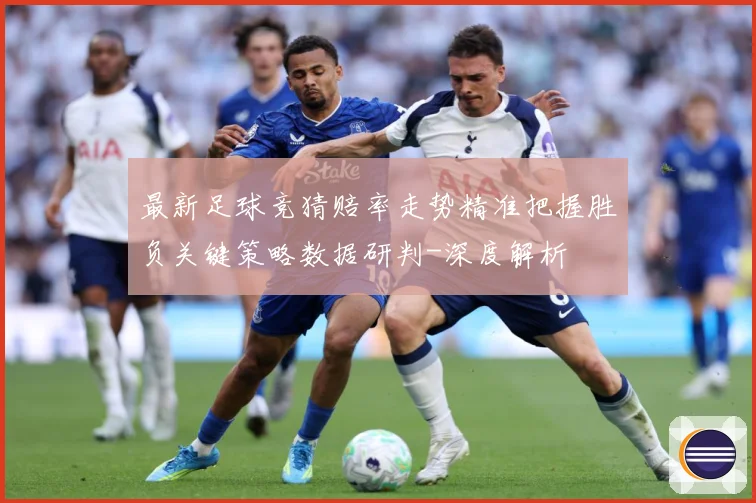 最新足球竞猜赔率走势精准把握胜负关键策略数据研判-深度解析