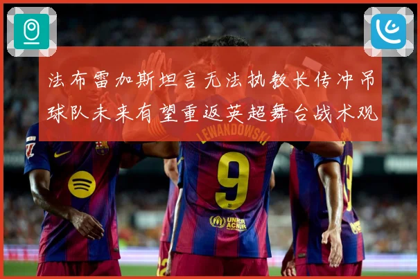 法布雷加斯坦言无法执教长传冲吊球队未来有望重返英超舞台战术观察-深度解析