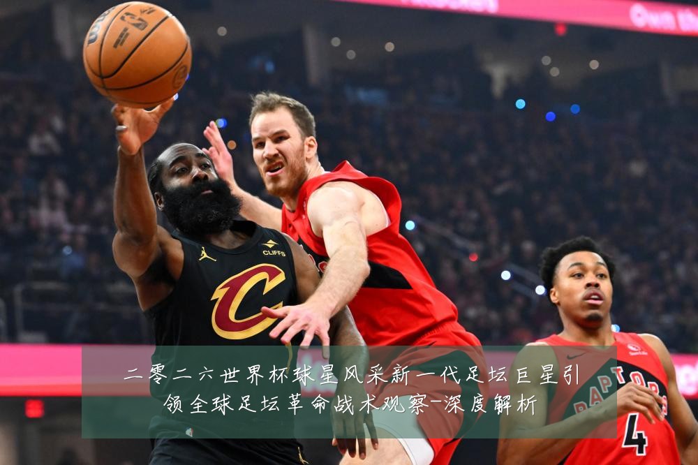 二零二六世界杯球星风采新一代足坛巨星引领全球足坛革命战术观察-深度解析