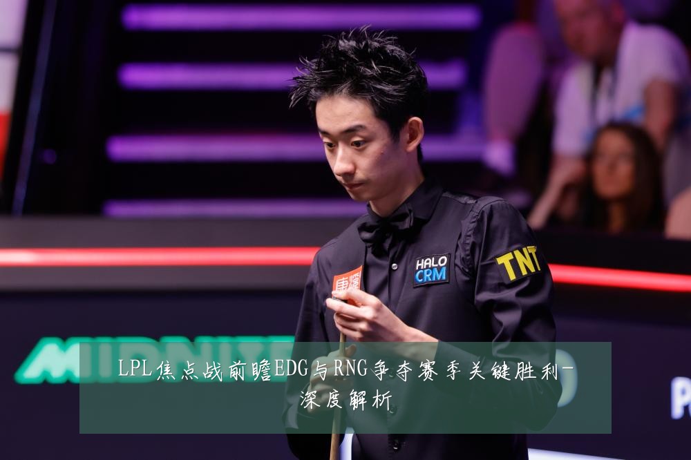 LPL焦点战前瞻EDG与RNG争夺赛季关键胜利-深度解析