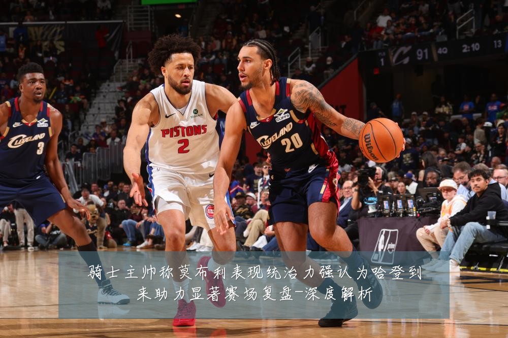 骑士主帅称莫布利表现统治力强认为哈登到来助力显著赛场复盘-深度解析