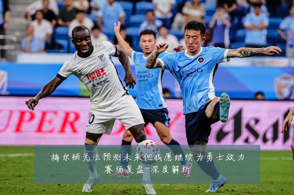 梅尔顿无法预测未来但我愿继续为勇士效力赛场复盘-深度解析
