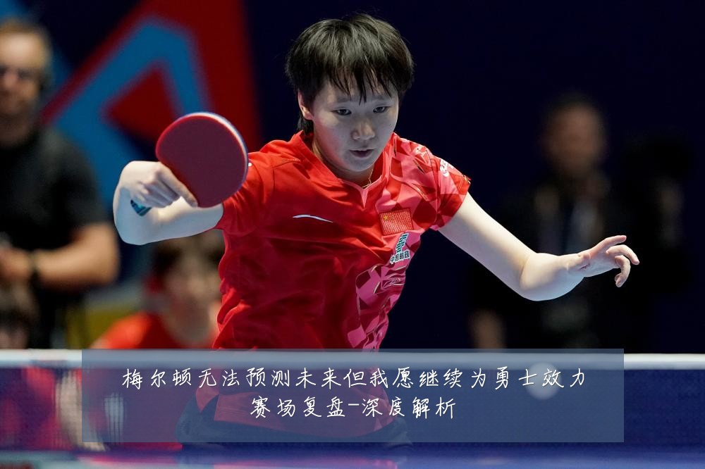 梅尔顿无法预测未来但我愿继续为勇士效力赛场复盘-深度解析