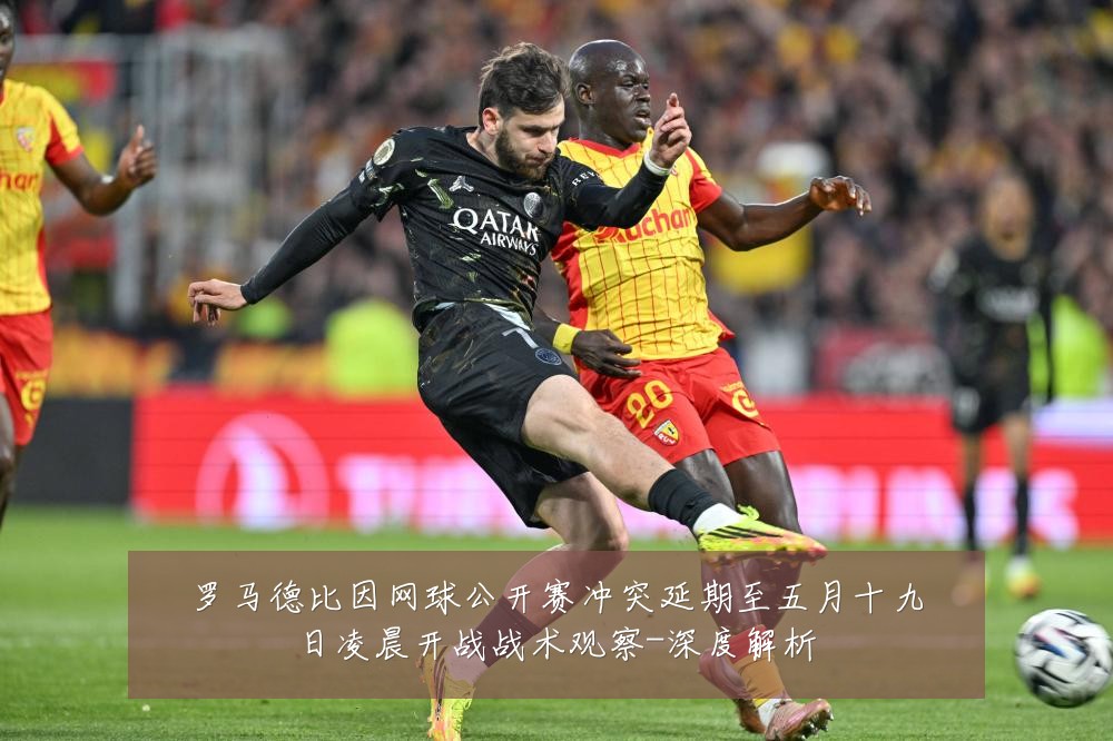 罗马德比因网球公开赛冲突延期至五月十九日凌晨开战战术观察-深度解析