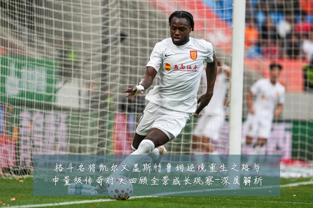 格斗名将凯尔文盖斯特鲁姆逆境重生之路与中量级传奇对决回顾全景成长观察-深度解析