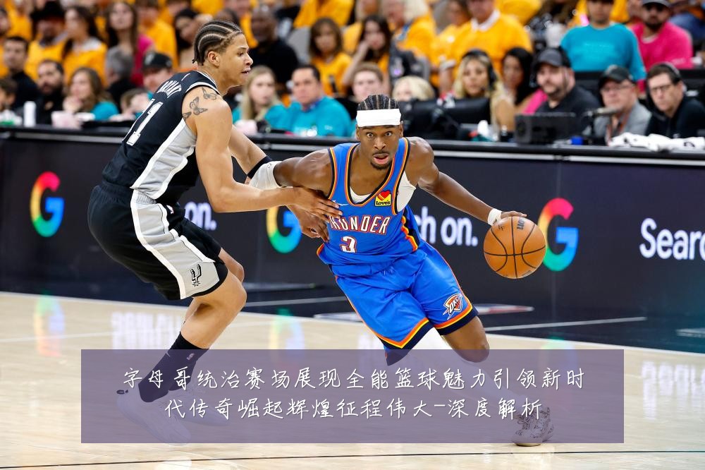 字母哥统治赛场展现全能篮球魅力引领新时代传奇崛起辉煌征程伟大-深度解析