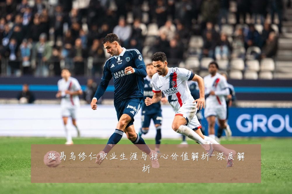 路易乌修仁职业生涯与核心价值解析-深度解析